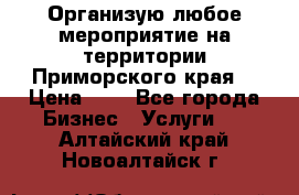 Организую любое мероприятие на территории Приморского края. › Цена ­ 1 - Все города Бизнес » Услуги   . Алтайский край,Новоалтайск г.